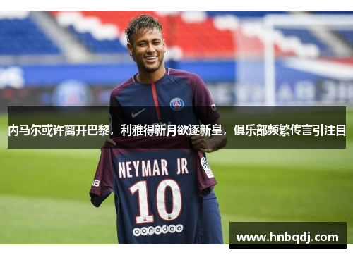 内马尔或许离开巴黎，利雅得新月欲逐新皇，俱乐部频繁传言引注目