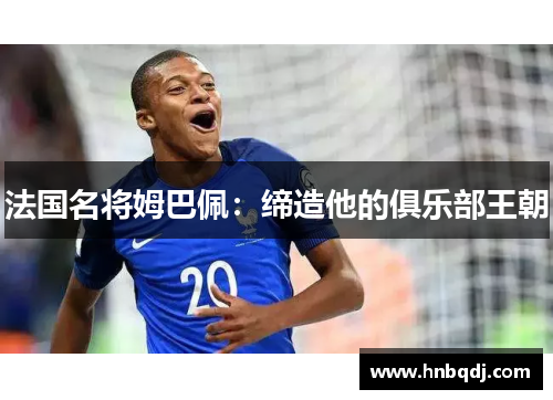 法国名将姆巴佩：缔造他的俱乐部王朝